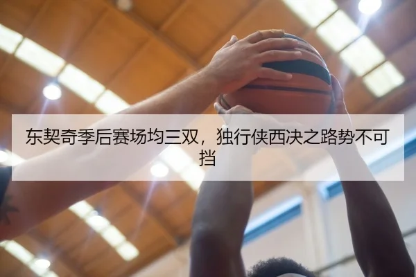 东契奇季后赛场均三双，独行侠西决之路势不可挡