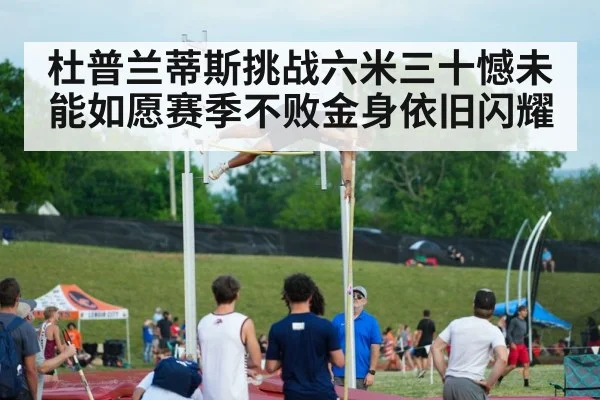 杜普兰蒂斯挑战六米三十憾未能如愿赛季不败金身依旧闪耀