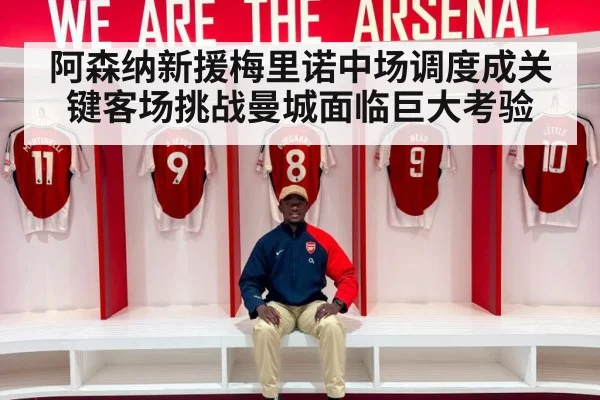阿森纳新援梅里诺中场调度成关键客场挑战曼城面临巨大考验