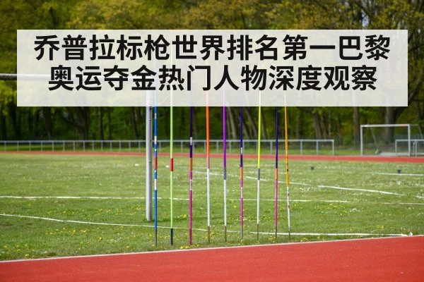 乔普拉标枪世界排名第一巴黎奥运夺金热门人物深度观察