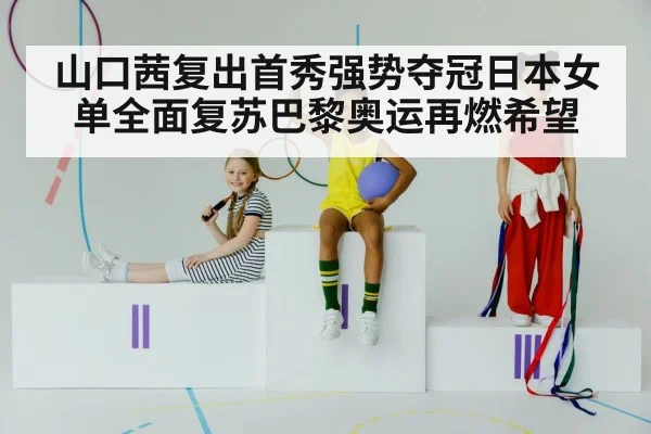 山口茜复出首秀强势夺冠日本女单全面复苏巴黎奥运再燃希望