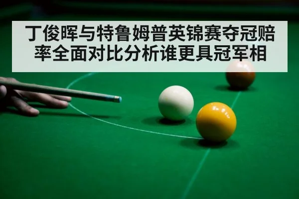 丁俊晖与特鲁姆普英锦赛夺冠赔率全面对比分析谁更具冠军相