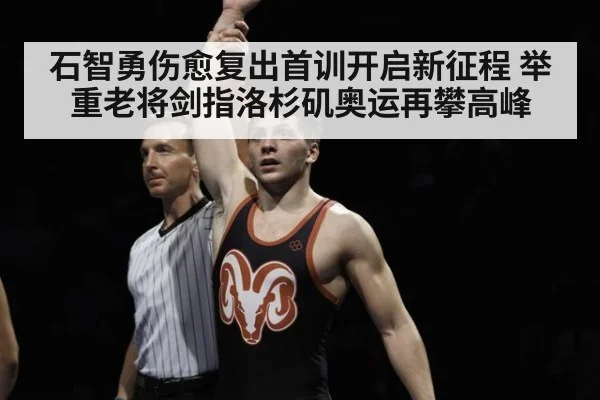 石智勇伤愈复出首训开启新征程 举重老将剑指洛杉矶奥运再攀高峰
