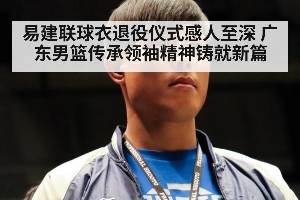 易建联球衣退役仪式感人至深 广东男篮传承领袖精神铸就新篇