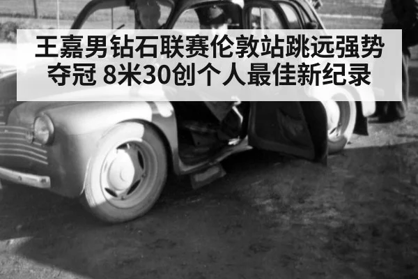 王嘉男钻石联赛伦敦站跳远强势夺冠 8米30创个人最佳新纪录