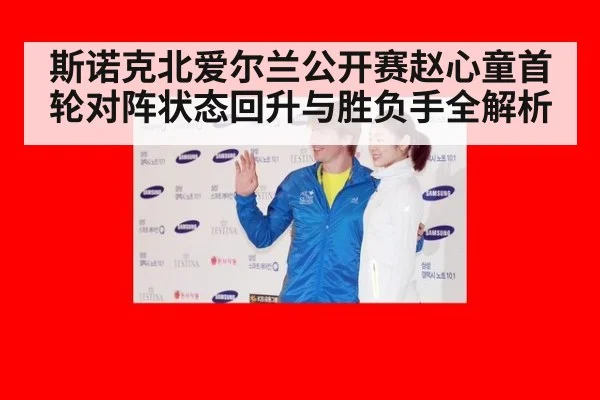 斯诺克北爱尔兰公开赛赵心童首轮对阵状态回升与胜负手全解析
