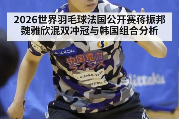 2026世界羽毛球法国公开赛蒋振邦魏雅欣混双冲冠与韩国组合分析